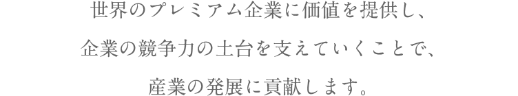 世界のプレミアム企業に価値を提供し、企業の競争力の土台を支えていくことで、産業の発展に貢献します。