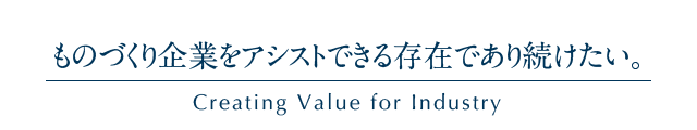 ものづくり企業をアシストできる存在であり続けたい。Creating Value for Industry
